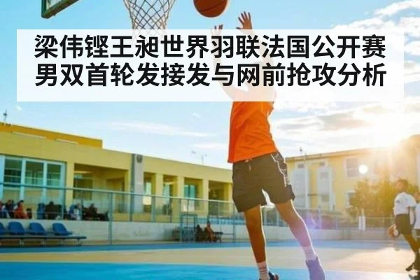 梁伟铿王昶世界羽联法国公开赛男双首轮发接发与网前抢攻分析