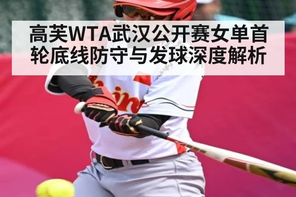 高芙WTA武汉公开赛女单首轮底线防守与发球深度解析