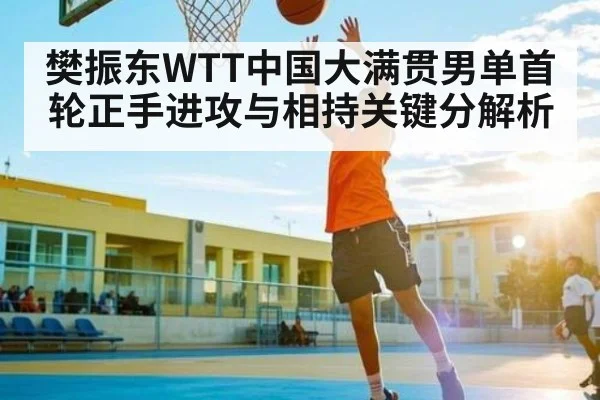 樊振东WTT中国大满贯男单首轮正手进攻与相持关键分解析