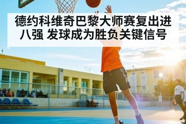 德约科维奇巴黎大师赛复出进八强 发球成为胜负关键信号