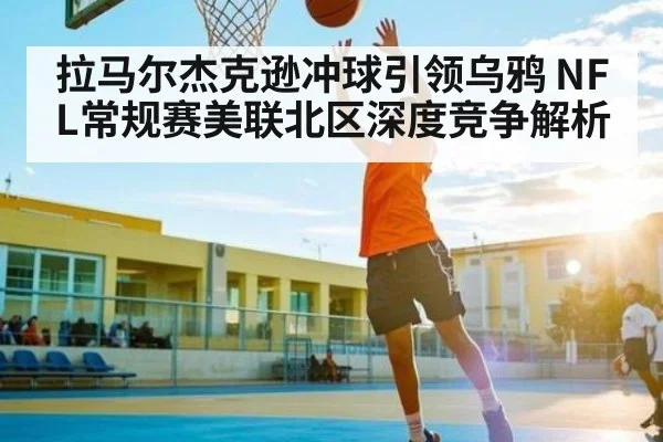 拉马尔杰克逊冲球引领乌鸦 NFL常规赛美联北区深度竞争解析 - kaiyun