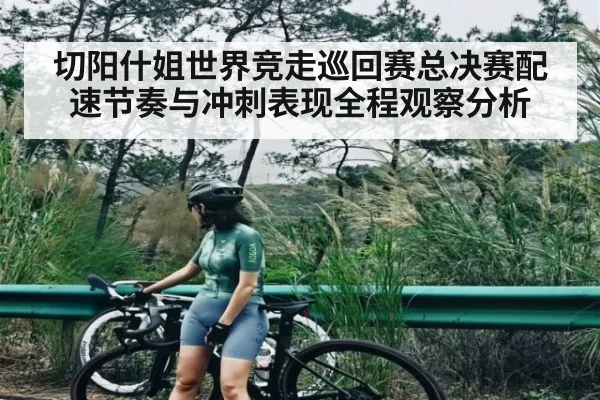 切阳什姐世界竞走巡回赛总决赛配速节奏与冲刺表现全程观察分析