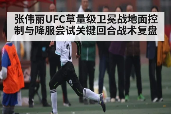 张伟丽UFC草量级卫冕战地面控制与降服尝试关键回合战术复盘 | kaiyun